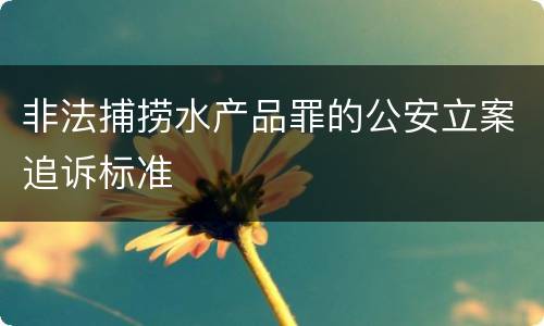 非法捕捞水产品罪的公安立案追诉标准