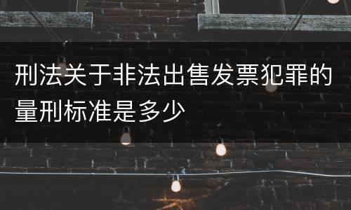 刑法关于非法出售发票犯罪的量刑标准是多少