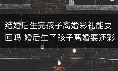 结婚后生完孩子离婚彩礼能要回吗 婚后生了孩子离婚要还彩礼吗