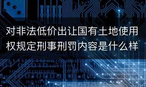 对非法低价出让国有土地使用权规定刑事刑罚内容是什么样