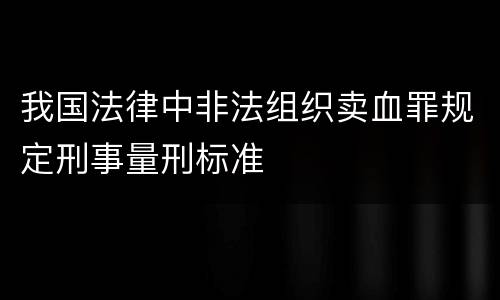 我国法律中非法组织卖血罪规定刑事量刑标准