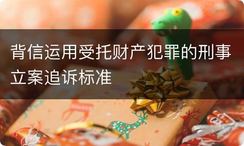 背信运用受托财产犯罪的刑事立案追诉标准