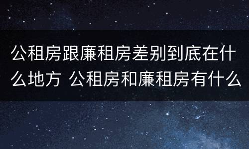 公租房跟廉租房差别到底在什么地方 公租房和廉租房有什么区别吗