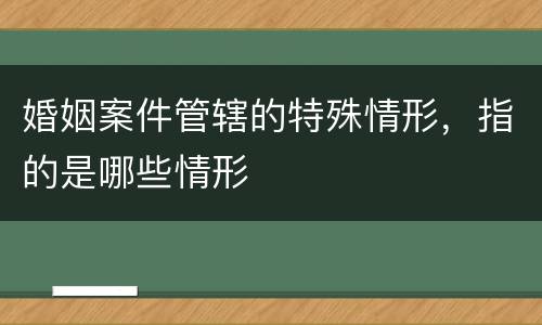 婚姻案件管辖的特殊情形，指的是哪些情形