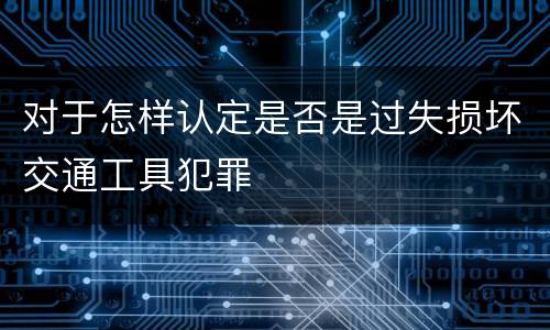 对于怎样认定是否是过失损坏交通工具犯罪