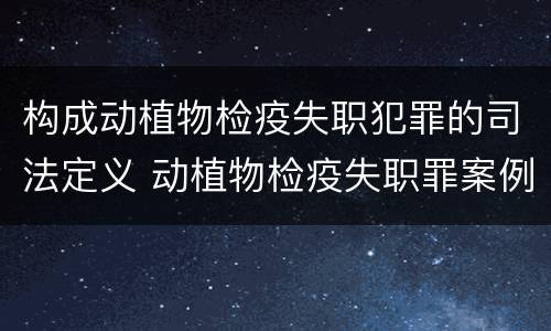 构成动植物检疫失职犯罪的司法定义 动植物检疫失职罪案例