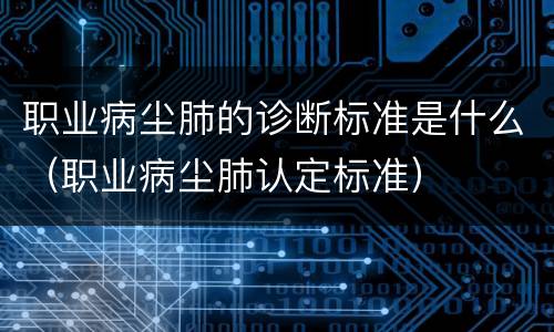 职业病尘肺的诊断标准是什么（职业病尘肺认定标准）