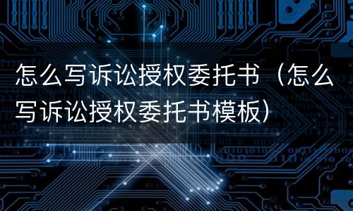怎么写诉讼授权委托书（怎么写诉讼授权委托书模板）