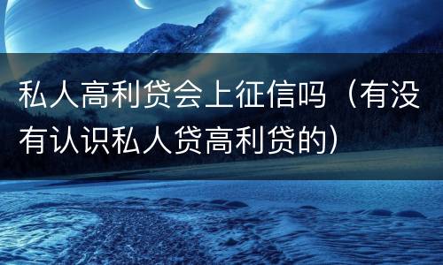 私人高利贷会上征信吗（有没有认识私人贷高利贷的）