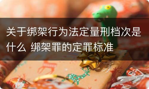 关于绑架行为法定量刑档次是什么 绑架罪的定罪标准