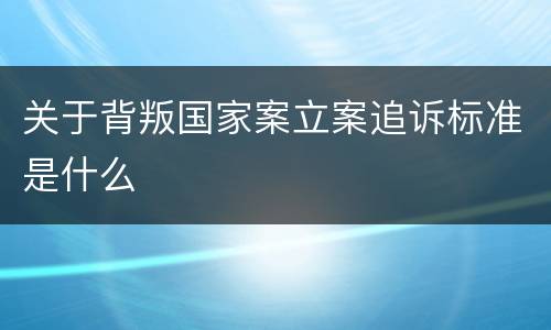 关于背叛国家案立案追诉标准是什么