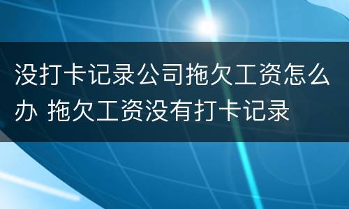 没打卡记录公司拖欠工资怎么办 拖欠工资没有打卡记录