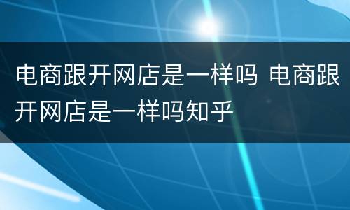 电商跟开网店是一样吗 电商跟开网店是一样吗知乎