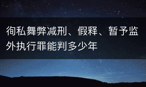 徇私舞弊减刑、假释、暂予监外执行罪能判多少年
