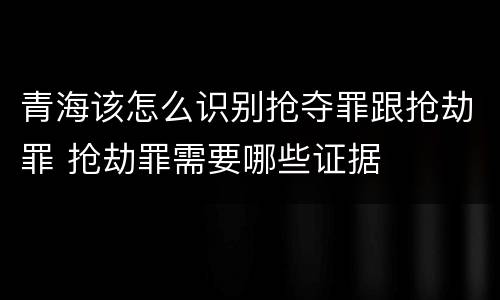 青海该怎么识别抢夺罪跟抢劫罪 抢劫罪需要哪些证据