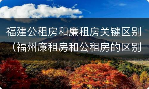 福建公租房和廉租房关键区别（福州廉租房和公租房的区别）