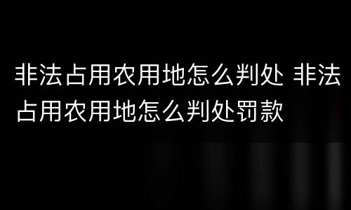 非法占用农用地怎么判处 非法占用农用地怎么判处罚款