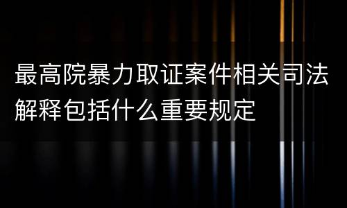 最高院暴力取证案件相关司法解释包括什么重要规定