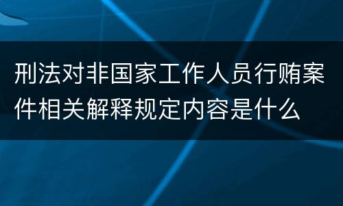 刑法对非国家工作人员行贿案件相关解释规定内容是什么
