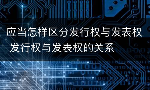 应当怎样区分发行权与发表权 发行权与发表权的关系