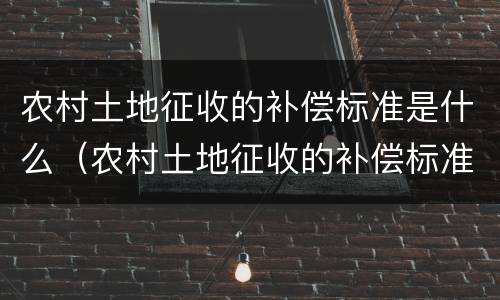 农村土地征收的补偿标准是什么（农村土地征收的补偿标准是什么意思）