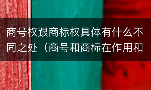 商号权跟商标权具体有什么不同之处（商号和商标在作用和性质上的区别）