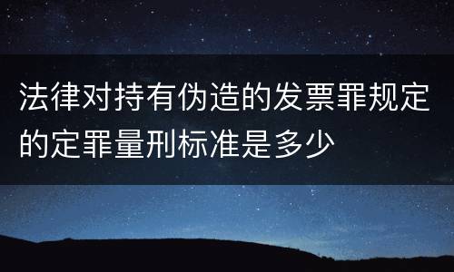 法律对持有伪造的发票罪规定的定罪量刑标准是多少