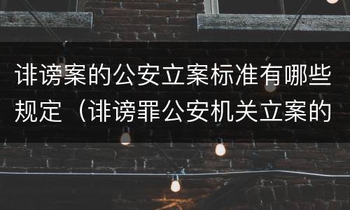 诽谤案的公安立案标准有哪些规定（诽谤罪公安机关立案的要求）
