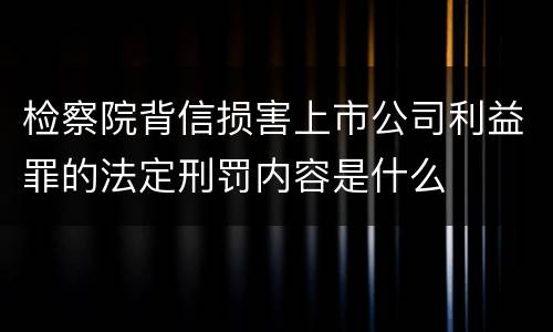 检察院背信损害上市公司利益罪的法定刑罚内容是什么