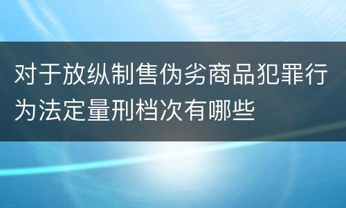 对于放纵制售伪劣商品犯罪行为法定量刑档次有哪些