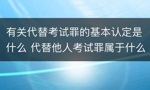 有关代替考试罪的基本认定是什么 代替他人考试罪属于什么类犯罪