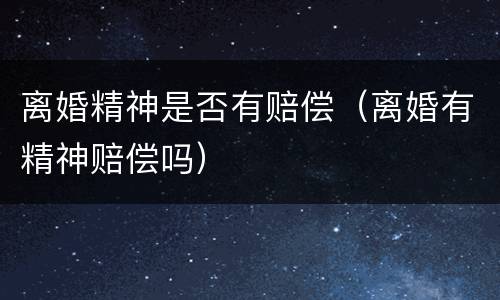 离婚精神是否有赔偿（离婚有精神赔偿吗）