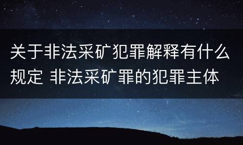 关于非法采矿犯罪解释有什么规定 非法采矿罪的犯罪主体