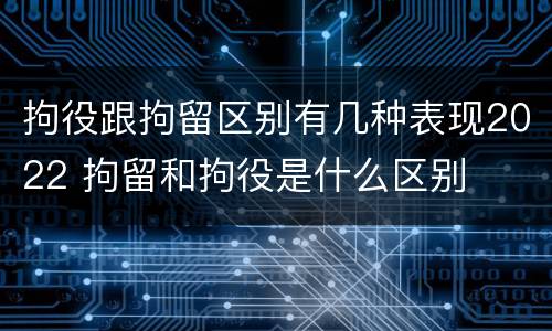 拘役跟拘留区别有几种表现2022 拘留和拘役是什么区别
