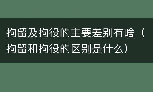 拘留及拘役的主要差别有啥（拘留和拘役的区别是什么）