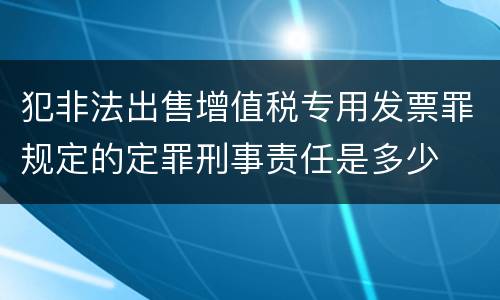 犯非法出售增值税专用发票罪规定的定罪刑事责任是多少