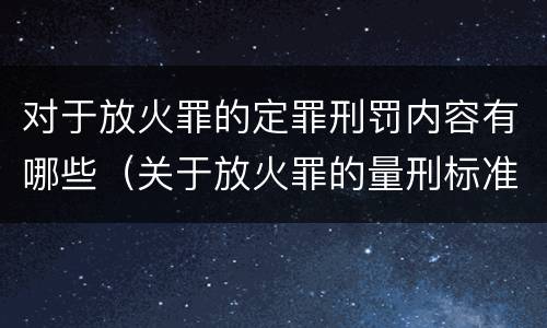 对于放火罪的定罪刑罚内容有哪些（关于放火罪的量刑标准）