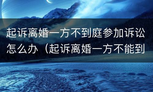 起诉离婚一方不到庭参加诉讼怎么办（起诉离婚一方不能到庭怎么办）