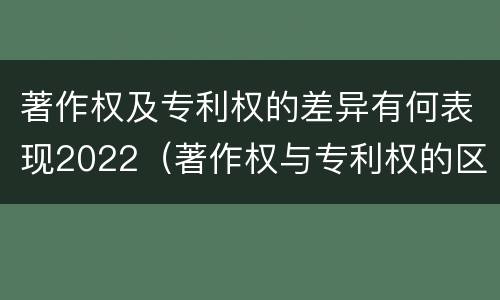 著作权及专利权的差异有何表现2022（著作权与专利权的区别和联系）