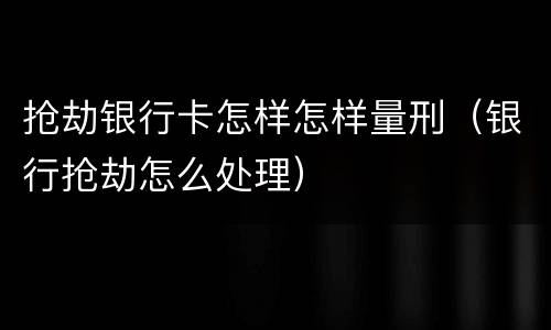 抢劫银行卡怎样怎样量刑（银行抢劫怎么处理）