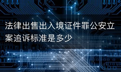 法律出售出入境证件罪公安立案追诉标准是多少