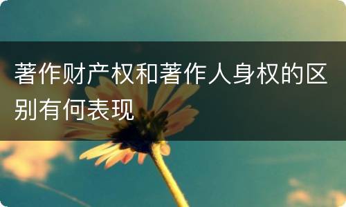 著作财产权和著作人身权的区别有何表现