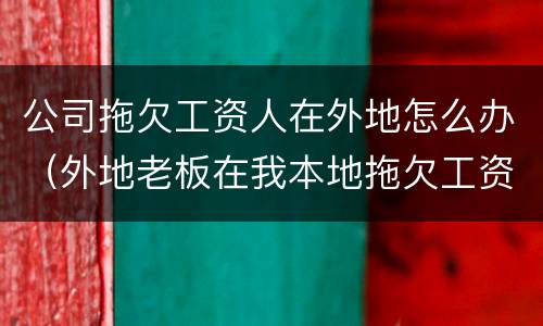 公司拖欠工资人在外地怎么办（外地老板在我本地拖欠工资怎么办）