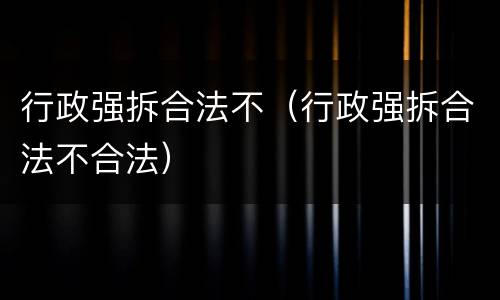 行政强拆合法不（行政强拆合法不合法）