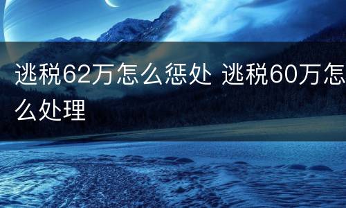 逃税62万怎么惩处 逃税60万怎么处理