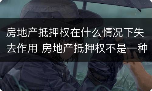 房地产抵押权在什么情况下失去作用 房地产抵押权不是一种