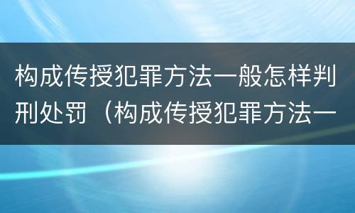 构成传授犯罪方法一般怎样判刑处罚（构成传授犯罪方法一般怎样判刑处罚案例）