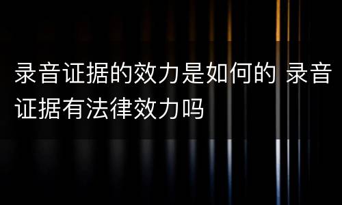 录音证据的效力是如何的 录音证据有法律效力吗