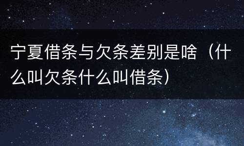 宁夏借条与欠条差别是啥（什么叫欠条什么叫借条）