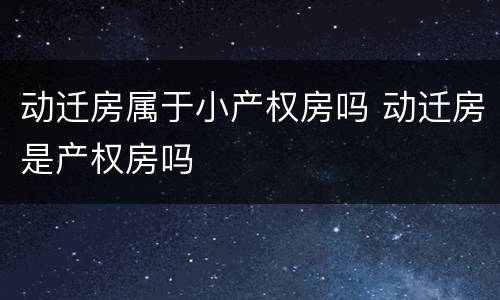 动迁房属于小产权房吗 动迁房是产权房吗